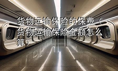 货物运输保险的保费(货物运输保险金额怎么算)