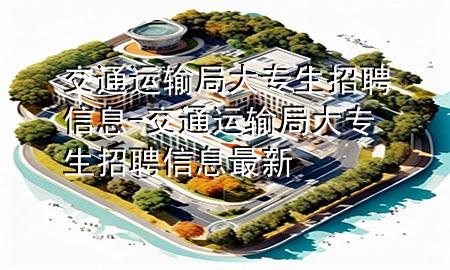 交通运输局大专生招聘信息-交通运输局大专生招聘信息最新