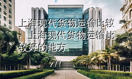 上海现代货物运输比较，上海现代货物运输比较好的地方