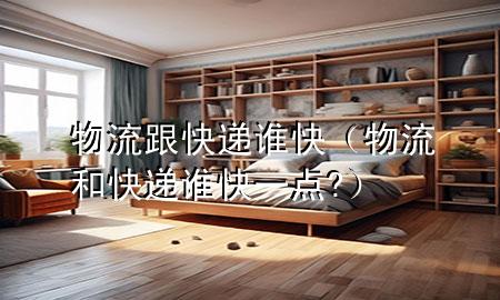 物流跟快递谁快(物流和快递谁快一点?)