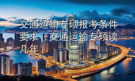 交通运输专硕报考条件要求（交通运输专硕读几年）