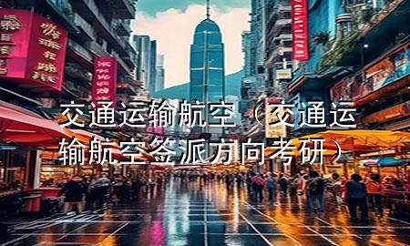交通运输 航空(交通运输航空签派方向考研)