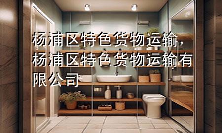 杨浦区特色货物运输,杨浦区特色货物运输有限公司