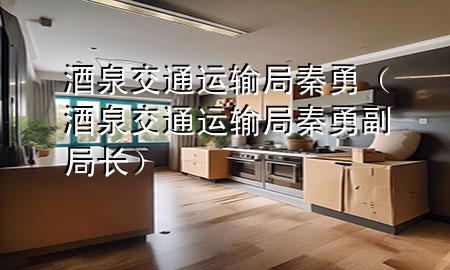 酒泉交通运输局秦勇(酒泉交通运输局秦勇副局长)