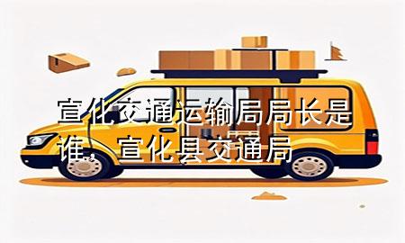 宣化交通运输局局长是谁,宣化县交通局