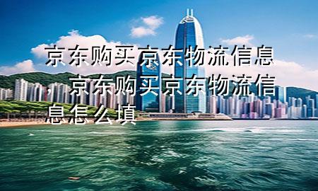 京东购买京东物流信息，京东购买京东物流信息怎么填