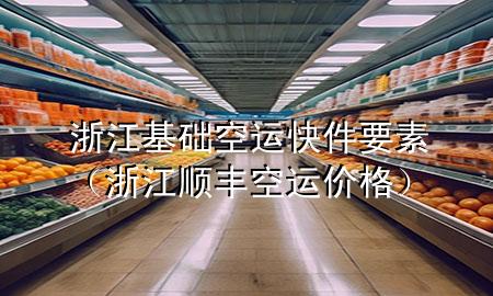 浙江基础空运快件要素(浙江顺丰空运价格)