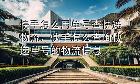 快手怎么用单号查快递物流,快手怎么查询快递单号的物流信息