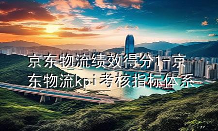 京东物流绩效得分1-京东物流kpi考核指标体系