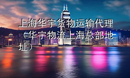 上海华宇货物运输代理(华宇物流上海总部地址)