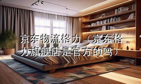 京东物流格力（京东格力旗舰店是官方的吗）
