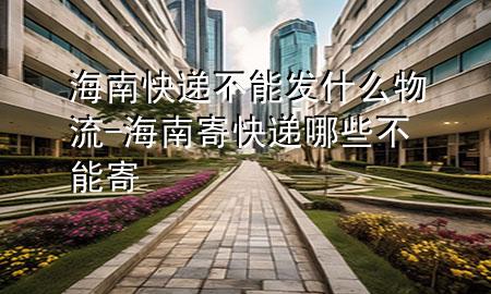 海南快递不能发什么物流-海南寄快递哪些不能寄