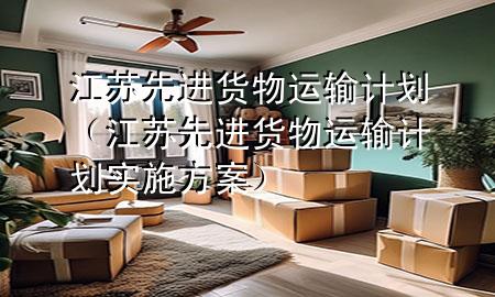 江苏先进货物运输计划（江苏先进货物运输计划实施方案）