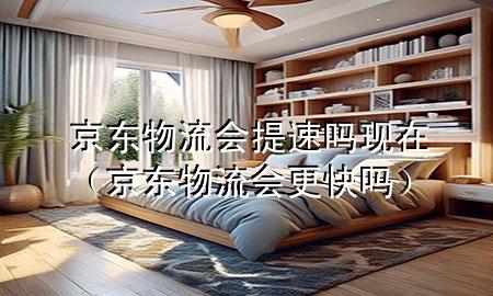 京东物流会提速吗现在（京东物流会更快吗）