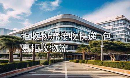 拒收物流接收快递-包裹拒收物流