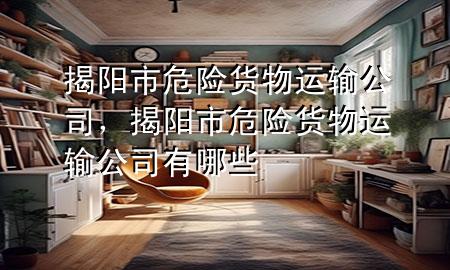 揭阳市危险货物运输公司，揭阳市危险货物运输公司有哪些
