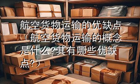 航空货物运输的优缺点(航空货物运输的概念是什么?其有哪些优缺点?)