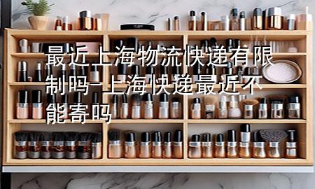 最近上海物流快递有限制吗-上海快递最近不能寄吗