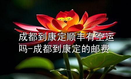 成都到康定顺丰有空运吗-成都到康定的邮费
