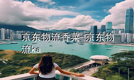 京东物流香菜-京东物流 ka