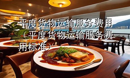 平度货物运输服务费用(平度货物运输服务费用标准)