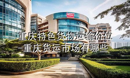 重庆特色货物运输价位-重庆货运市场有哪些