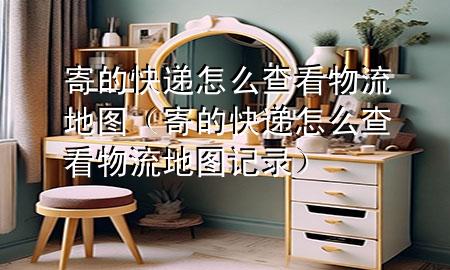 寄的快递怎么查看物流地图（寄的快递怎么查看物流地图记录）