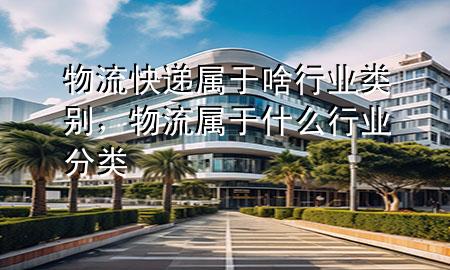 物流快递属于啥行业类别，物流属于什么行业分类