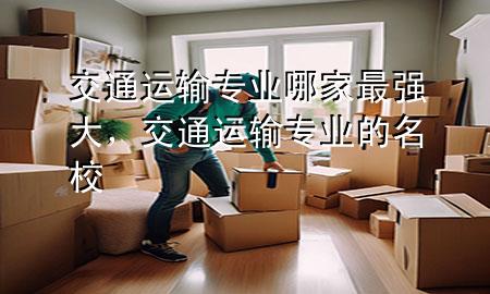 交通运输专业哪家最强大,交通运输专业的名校