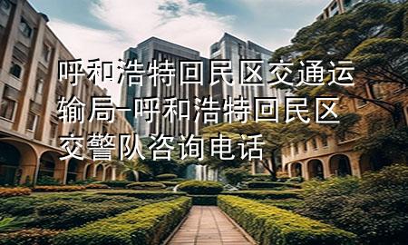 呼和浩特回民区交通运输局-呼和浩特回民区交警队咨询电话