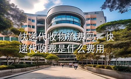 快递代收物流费吗，快递代收费是什么费用