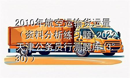 2010年航空运输货运量(资料分析练习题-2022天津公务员行测题库(3.30))