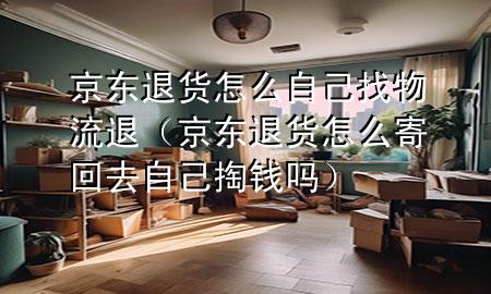 京东退货怎么自己找物流退（京东退货怎么寄回去自己掏钱吗）