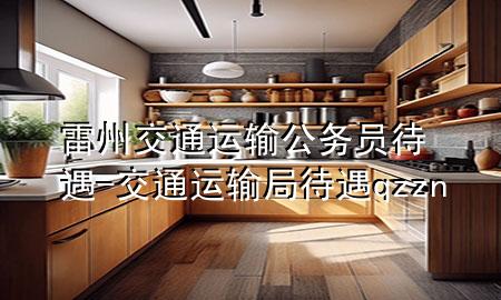 雷州交通运输公务员待遇-交通运输局待遇qzzn