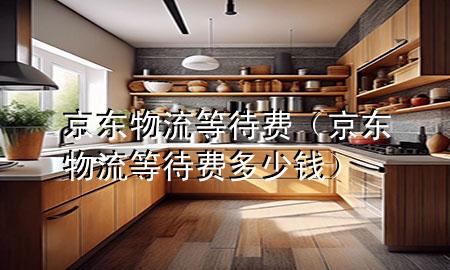 京东物流等待费（京东物流等待费多少钱）