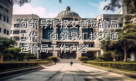 向领导汇报交通运输局工作，向领导汇报交通运输局工作内容