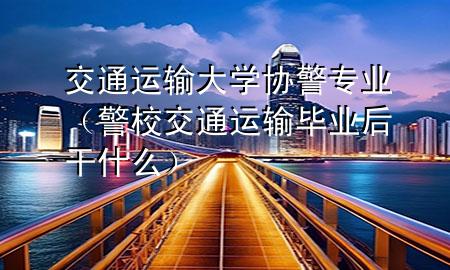 交通运输大学协警专业(警校交通运输毕业后干什么)