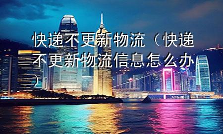 快递不更新物流（快递不更新物流信息怎么办）