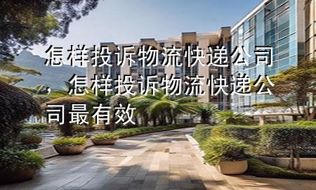 怎样投诉物流快递公司,怎样投诉物流快递公司最有效