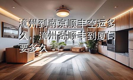漳州到南京顺丰空运多久,漳州寄顺丰到厦门要多久