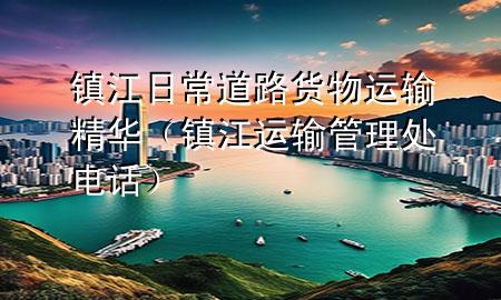 镇江日常道路货物运输精华(镇江运输管理处电话)
