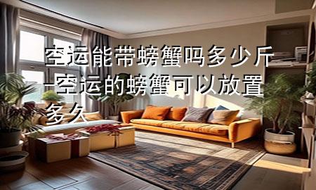 空运能带螃蟹吗多少斤-空运的螃蟹可以放置多久