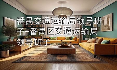 番禺交通运输局领导班子-番禺区交通运输局领导班子