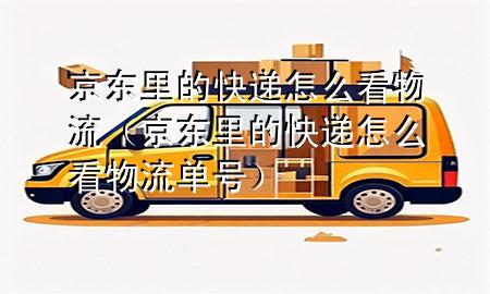 京东里的快递怎么看物流(京东里的快递怎么看物流单号)