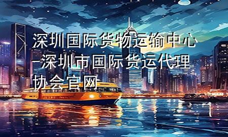 深圳国际货物运输中心-深圳市国际货运代理协会官网