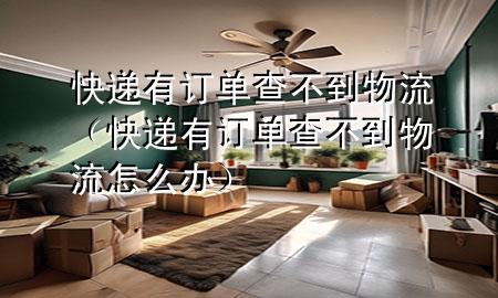 快递有订单查不到物流(快递有订单查不到物流怎么办)