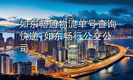 如东畅通物流单号查询快递-如东畅行公交公司