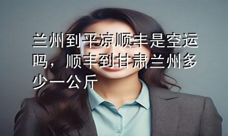 兰州到平凉顺丰是空运吗,顺丰到甘肃兰州多少一公斤