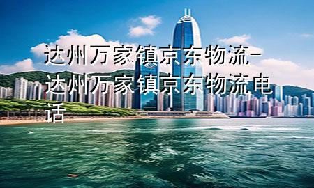 达州万家镇京东物流-达州万家镇京东物流电话