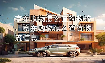 京东购物怎么查询物流,京东购物怎么查询物流信息